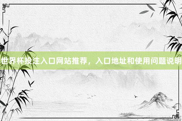 世界杯投注入口网站推荐，入口地址和使用问题说明