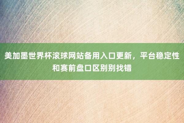 美加墨世界杯滚球网站备用入口更新，平台稳定性和赛前盘口区别别找错