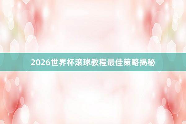 2026世界杯滚球教程最佳策略揭秘