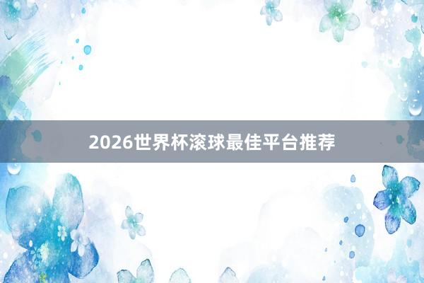 2026世界杯滚球最佳平台推荐