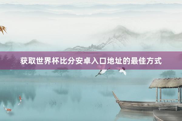 获取世界杯比分安卓入口地址的最佳方式